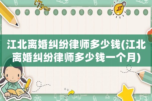 江北離婚糾紛律師多少錢(江北離婚糾紛律師多少錢一個月)