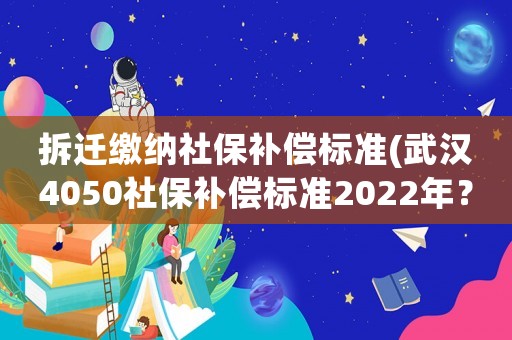 拆遷繳納社保補償標(biāo)準(zhǔn)(武漢4050社保補償標(biāo)準(zhǔn)2022年？)
