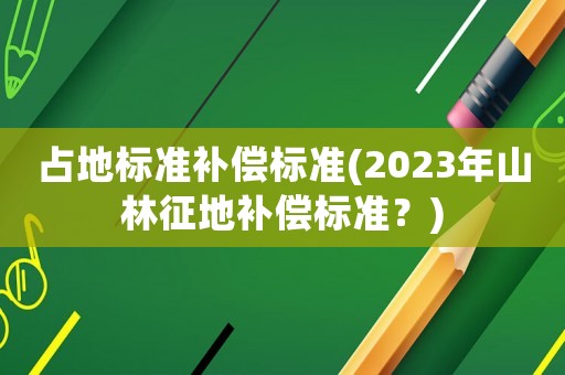 占地標(biāo)準(zhǔn)補(bǔ)償標(biāo)準(zhǔn)(2023年山林征地補(bǔ)償標(biāo)準(zhǔn)？)