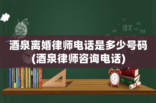 酒泉離婚律師電話是多少號碼(酒泉律師咨詢電話)