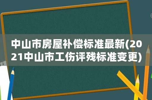 中山市房屋補償標準最新(2021中山市工傷評殘標準變更)