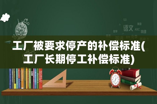 工廠被要求停產的補償標準(工廠長期停工補償標準)