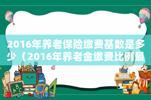 2016年養(yǎng)老保險(xiǎn)繳費(fèi)基數(shù)是多少（2016年養(yǎng)老金繳費(fèi)比例最低標(biāo)準(zhǔn)）