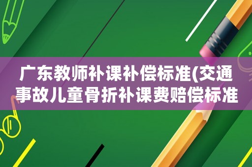 廣東教師補課補償標準(交通事故兒童骨折補課費賠償標準)