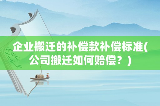 企業搬遷的補償款補償標準(公司搬遷如何賠償？)