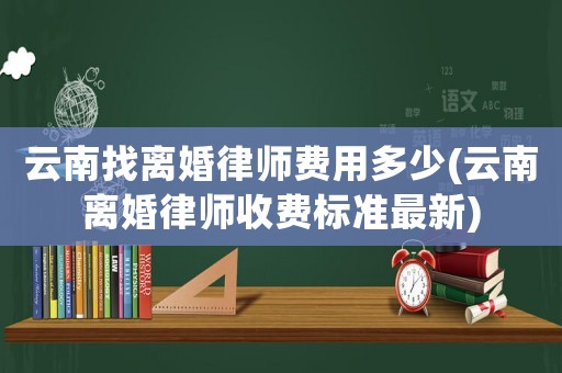 云南找離婚律師費用多少(云南離婚律師收費標準最新)