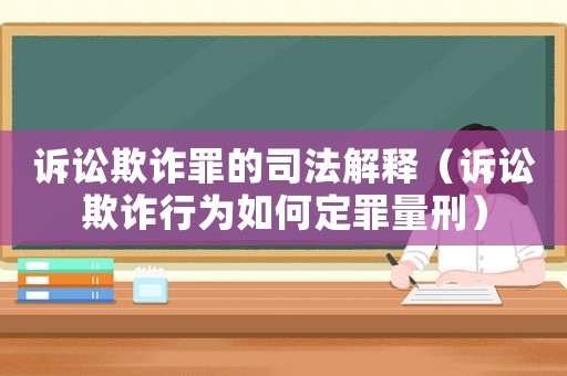 訴訟欺詐罪的司法解釋（訴訟欺詐行為如何定罪量刑）