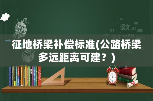 征地橋梁補償標準(公路橋梁多遠距離可建？)