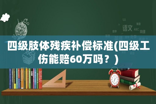 四級肢體殘疾補償標準(四級工傷能賠60萬嗎？)