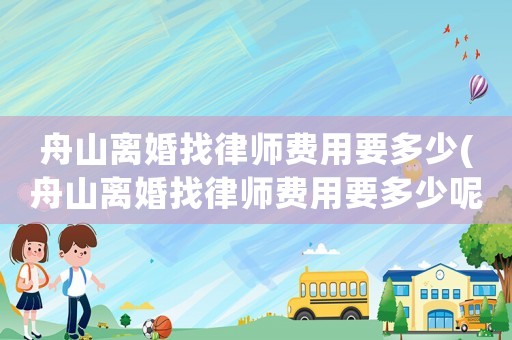 舟山離婚找律師費(fèi)用要多少(舟山離婚找律師費(fèi)用要多少呢)