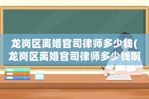 龍崗區(qū)離婚官司律師多少錢(龍崗區(qū)離婚官司律師多少錢啊)