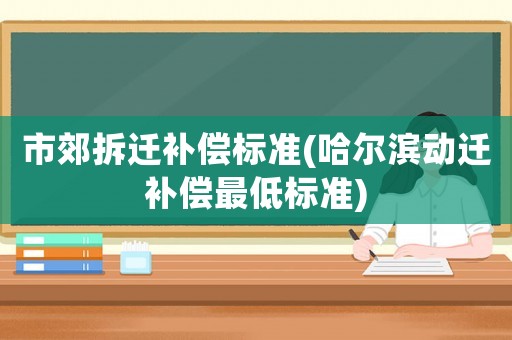 市郊拆遷補償標準(哈爾濱動遷補償最低標準)