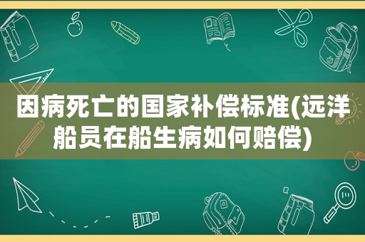因病死亡的國(guó)家補(bǔ)償標(biāo)準(zhǔn)(遠(yuǎn)洋船員在船生病如何賠償)