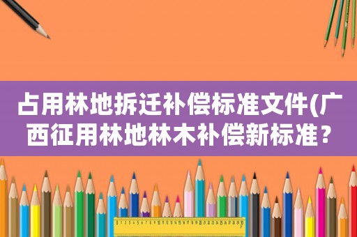 占用林地拆遷補償標準文件(廣西征用林地林木補償新標準？)