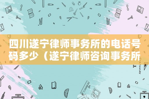 四川遂寧律師事務(wù)所的電話號(hào)碼多少（遂寧律師咨詢事務(wù)所在哪里）