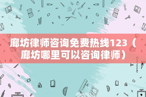 廊坊律師咨詢免費熱線123（廊坊哪里可以咨詢律師）