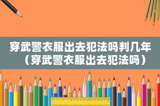 穿武警衣服出去犯法嗎判幾年（穿武警衣服出去犯法嗎）