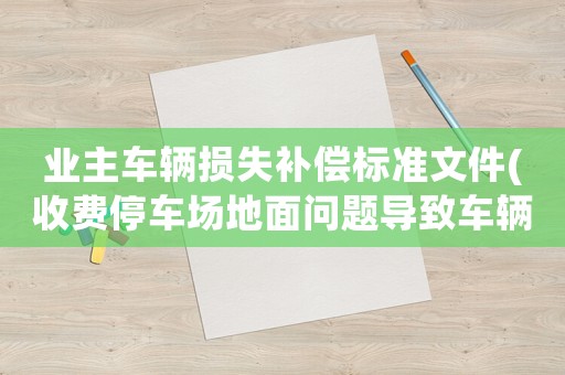 業主車輛損失補償標準文件(收費停車場地面問題導致車輛損壞，停車場要賠償嗎？有何依據？)
