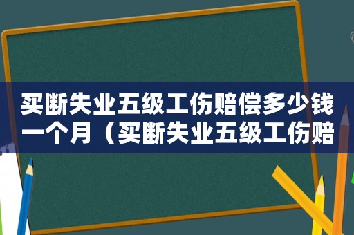 買斷失業五級工傷賠償多少錢一個月（買斷失業五級工傷賠償多少錢）