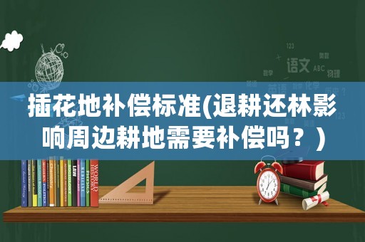插花地補(bǔ)償標(biāo)準(zhǔn)(退耕還林影響周邊耕地需要補(bǔ)償嗎？)