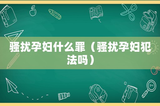騷擾孕婦什么罪（騷擾孕婦犯法嗎）