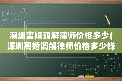 深圳離婚調(diào)解律師價格多少(深圳離婚調(diào)解律師價格多少錢一次)