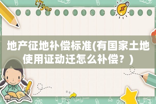 地產征地補償標準(有國家土地使用證動遷怎么補償？)