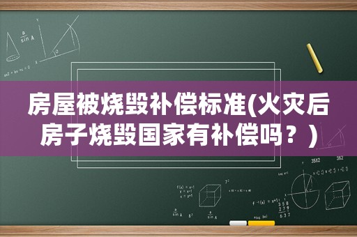 房屋被燒毀補償標準(火災后房子燒毀國家有補償嗎？)