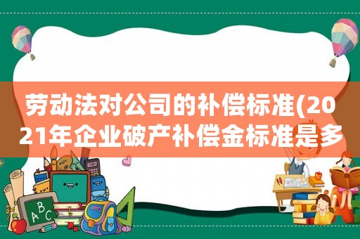 勞動法對公司的補償標準(2021年企業破產補償金標準是多少？)