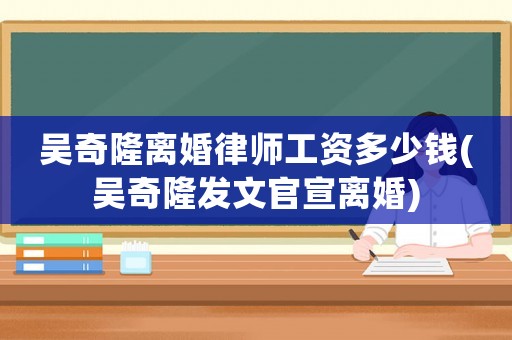 吳奇隆離婚律師工資多少錢(吳奇隆發文官宣離婚)
