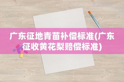廣東征地青苗補償標準(廣東征收黃花梨賠償標準)