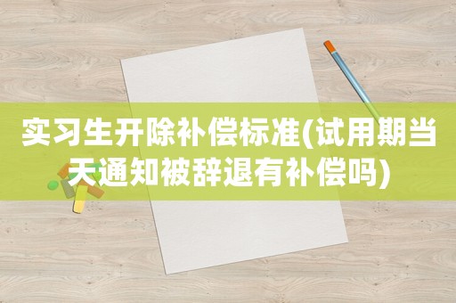 實習生開除補償標準(試用期當天通知被辭退有補償嗎)