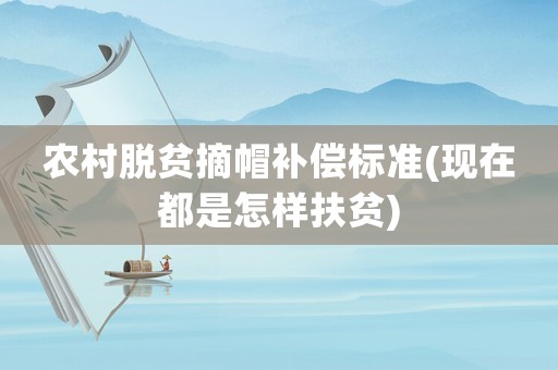 農村脫貧摘帽補償標準(現在都是怎樣扶貧)