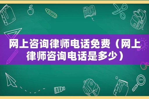 網上咨詢律師電話免費（網上律師咨詢電話是多少）