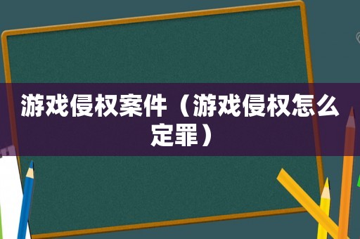 游戲侵權案件（游戲侵權怎么定罪）