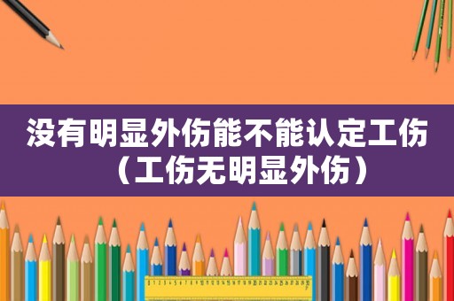 沒有明顯外傷能不能認定工傷（工傷無明顯外傷）