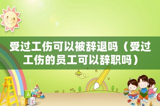 受過工傷可以被辭退嗎（受過工傷的員工可以辭職嗎）