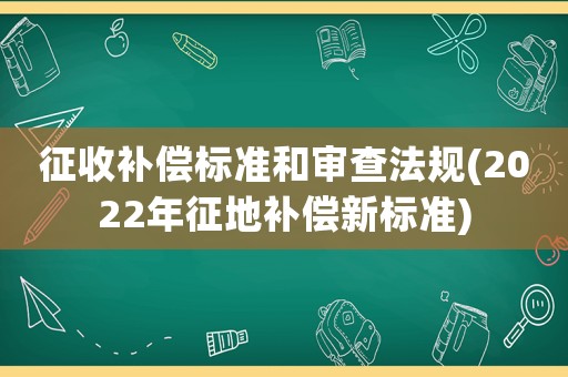 征收補償標準和審查法規(2022年征地補償新標準)