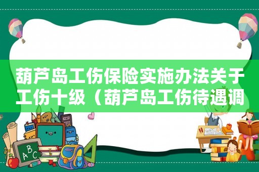 葫蘆島工傷保險實施辦法關于工傷十級（葫蘆島工傷待遇調整）