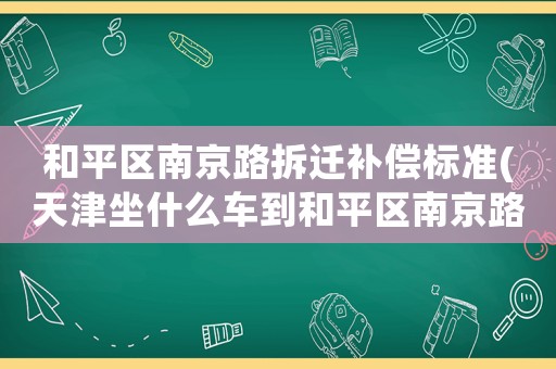 和平區南京路拆遷補償標準(天津坐什么車到和平區南京路？)