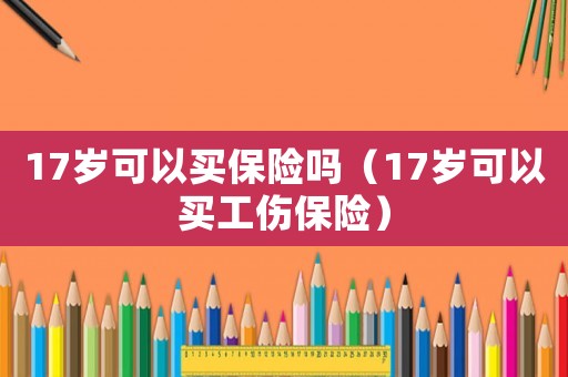 17歲可以買保險(xiǎn)嗎（17歲可以買工傷保險(xiǎn)）