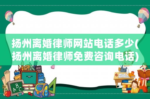 揚州離婚律師網站電話多少(揚州離婚律師免費咨詢電話)