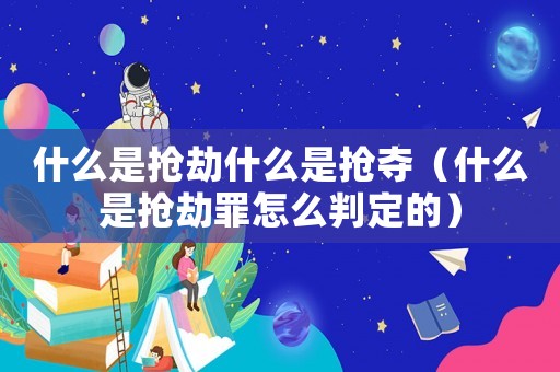 什么是搶劫什么是搶奪（什么是搶劫罪怎么判定的）