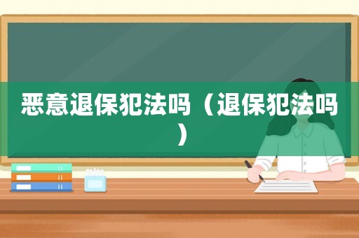 惡意退保犯法嗎（退保犯法嗎）
