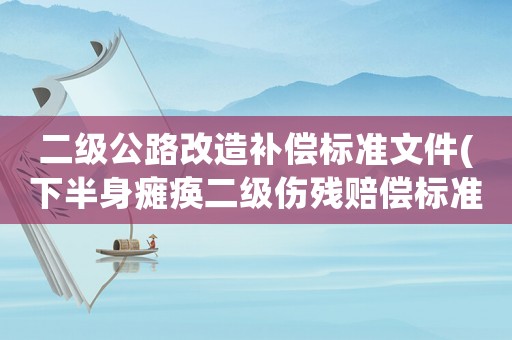 二級(jí)公路改造補(bǔ)償標(biāo)準(zhǔn)文件(下半身癱瘓二級(jí)傷殘賠償標(biāo)準(zhǔn)？)