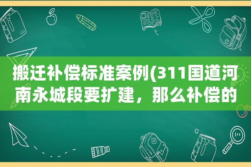搬遷補償標準案例(311國道河南永城段要擴建，那么補償的標準是多少？)