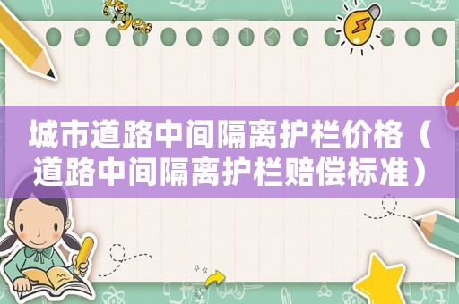 城市道路中間隔離護欄價格（道路中間隔離護欄賠償標準）