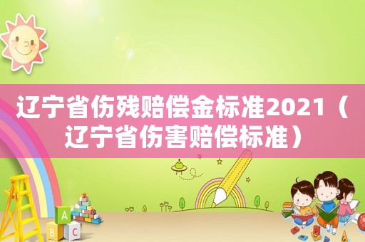 遼寧省傷殘賠償金標(biāo)準(zhǔn)2021（遼寧省傷害賠償標(biāo)準(zhǔn)）