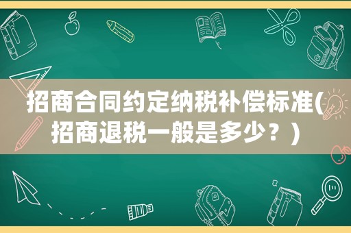 招商合同約定納稅補(bǔ)償標(biāo)準(zhǔn)(招商退稅一般是多少？)