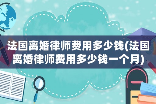 法國離婚律師費用多少錢(法國離婚律師費用多少錢一個月)